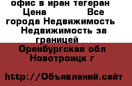 офис в иран тегеран › Цена ­ 60 000 - Все города Недвижимость » Недвижимость за границей   . Оренбургская обл.,Новотроицк г.